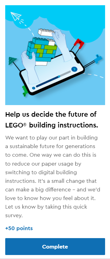 Help us decide the future of LEGO building instructions.
We want to play our part in building a sustainable future for generations to come. One way we can do this is to reduce our paper usage by switching to digital building instructions. It’s a small change that can make a big difference – and we’d love to know how you feel about it. Let us know by taking this quick survey.